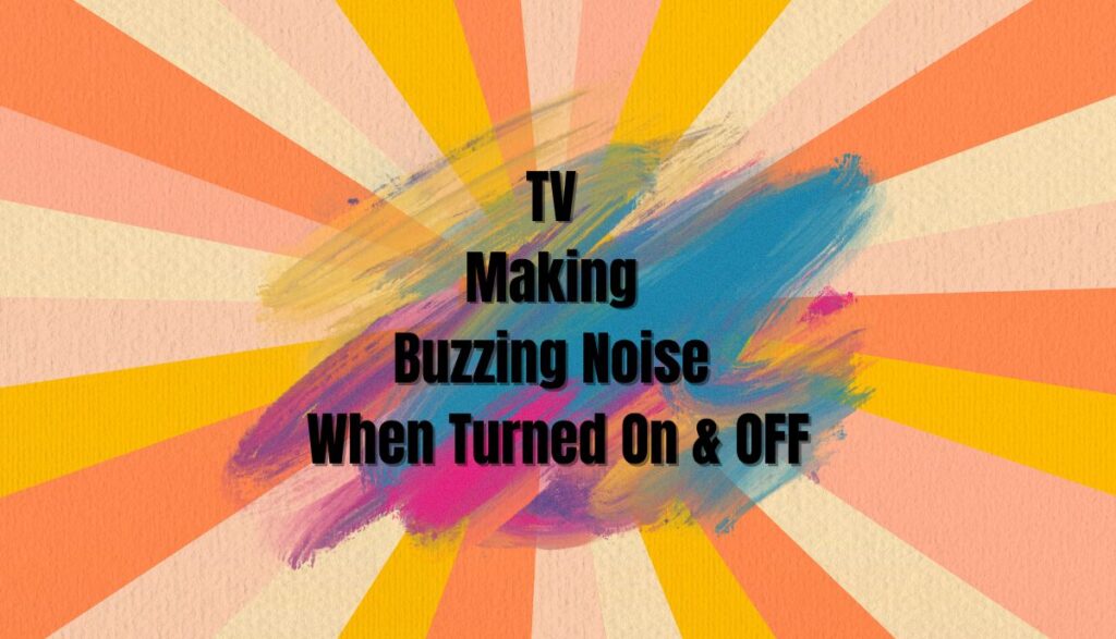 samsung, lg, vizio, sony, philips, sony, samsung, onn hisense tv making buzzing noise when turned on/off