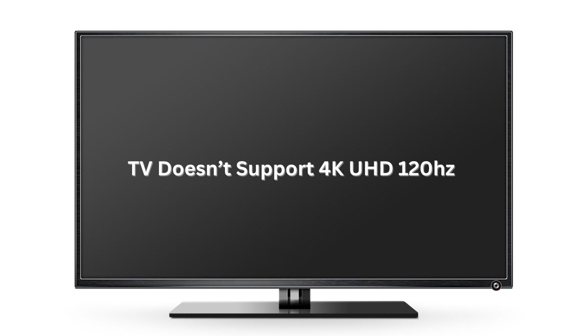 TV Doesn’t Support 4K UHD 120hz